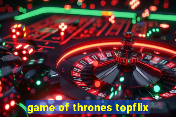 game of thrones topflix